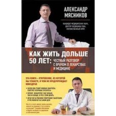 Как жить дольше 50 лет. Честный разговор с врачом о лекарствах и медицине. Мясников Александр
